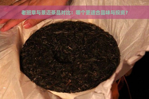 老班章与景迈茶品对比：哪个更适合品味与投资？