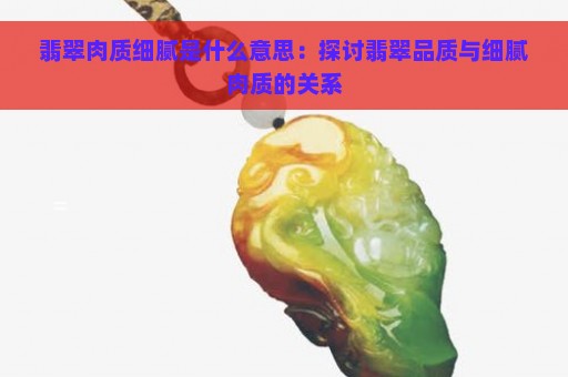 翡翠肉质细腻是什么意思：探讨翡翠品质与细腻肉质的关系