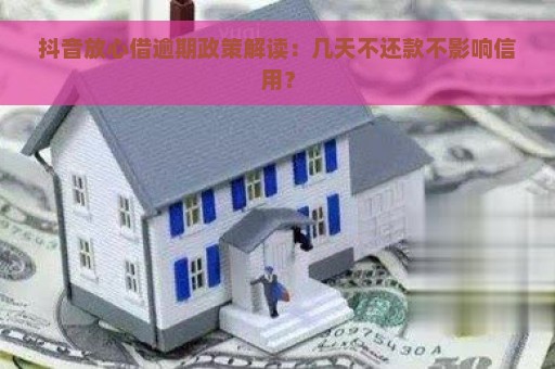 抖音放心借逾期政策解读：几天不还款不影响信用？