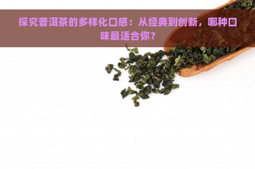 探究普洱茶的多样化口感：从经典到创新，哪种口味最适合你？