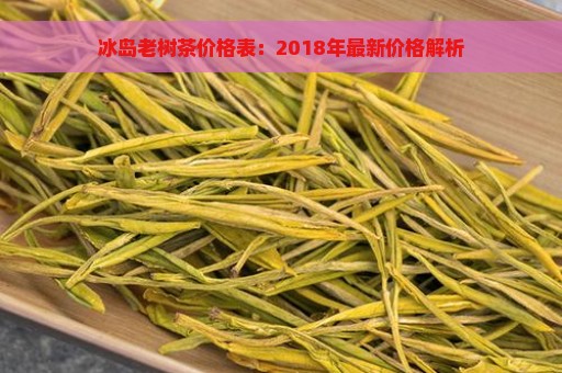 冰岛老树茶价格表：2018年最新价格解析