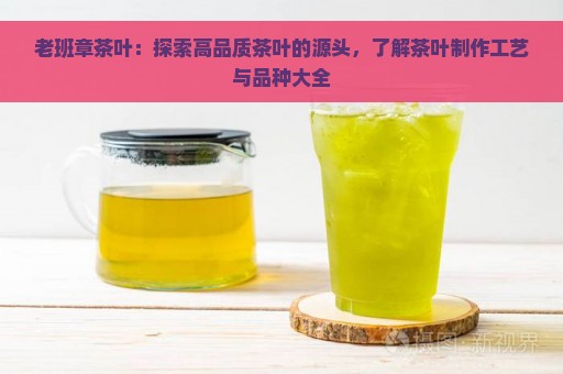 老班章茶叶：探索高品质茶叶的源头，了解茶叶制作工艺与品种大全