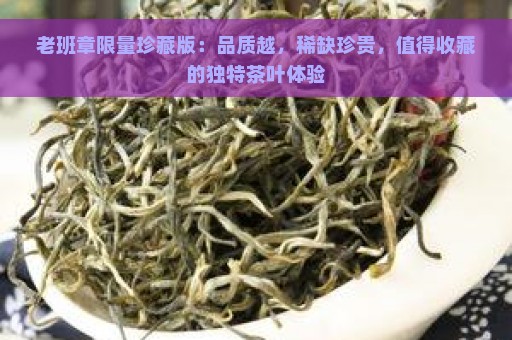 老班章限量珍藏版：品质越，稀缺珍贵，值得收藏的独特茶叶体验