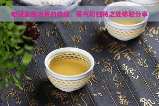 老班章普洱茶的味道、香气和独特之处体验分享