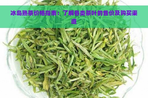 冰岛熟茶价格指南：了解各类茶叶的售价及购买渠道