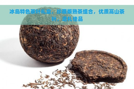 冰岛特色茶叶礼盒，珍藏版熟茶组合，优质高山茶叶，送礼佳品