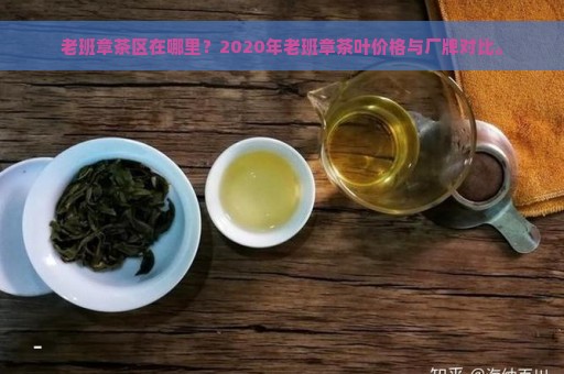 老班章茶区在哪里？2020年老班章茶叶价格与厂牌对比。