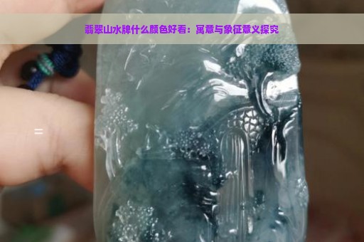 翡翠山水牌什么颜色好看：寓意与象征意义探究