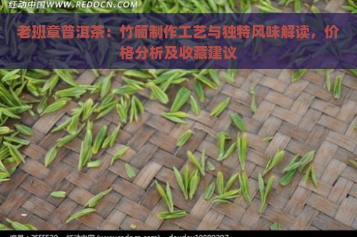 老班章普洱茶：竹筒制作工艺与独特风味解读，价格分析及收藏建议