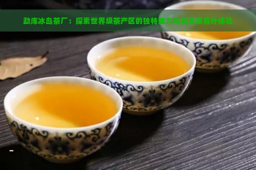 勐库冰岛茶厂：探索世界级茶产区的独特魅力与高品质茶叶体验