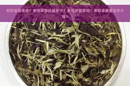 老班章值钱吗？老班章的价格多少？老班章很贵吗？老班章最便宜多少钱？