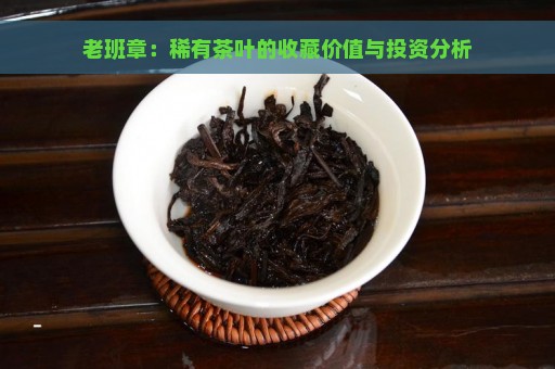 老班章：稀有茶叶的收藏价值与投资分析