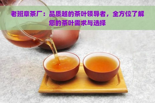 老班章茶厂：品质越的茶叶领导者，全方位了解您的茶叶需求与选择