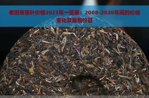 老班章茶叶价格2023年一览表：2008-2020年间的价格变化及最新价目