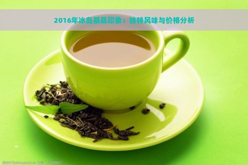 2016年冰岛茶品印象：独特风味与价格分析