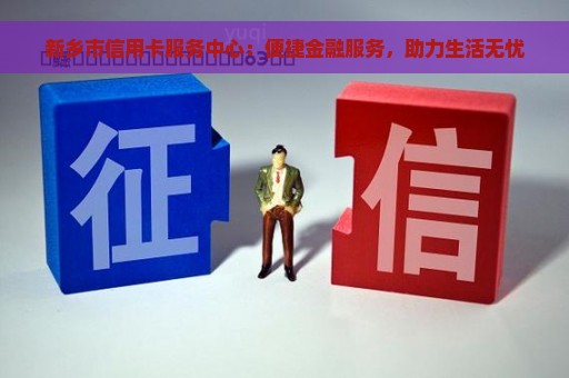 新乡市信用卡服务中心：便捷金融服务，助力生活无忧