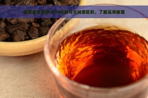 老班章生态茶2014价格与古树茶区别，了解高级板面