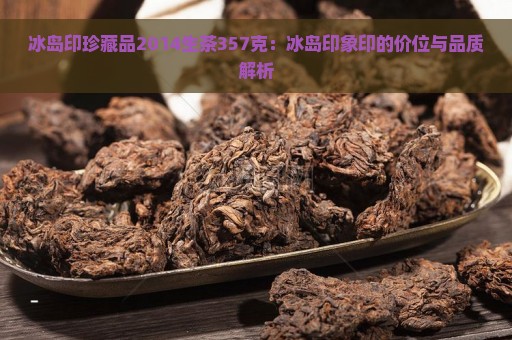 冰岛印珍藏品2014生茶357克：冰岛印象印的价位与品质解析