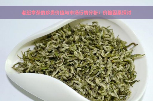 老班章茶的珍贵价值与市场行情分析：价格因素探讨