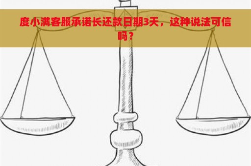 度小满客服承诺长还款日期3天，这种说法可信吗？