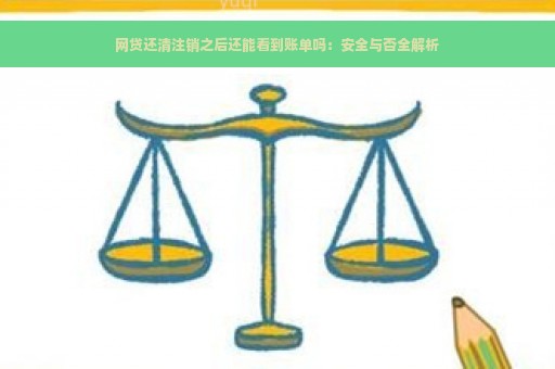 网贷还清注销之后还能看到账单吗：安全与否全解析