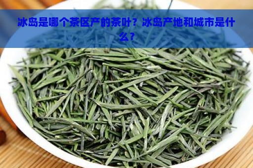 冰岛是哪个茶区产的茶叶？冰岛产地和城市是什么？