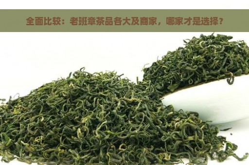 全面比较：老班章茶品各大及商家，哪家才是选择？