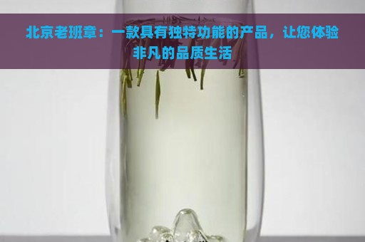 北京老班章：一款具有独特功能的产品，让您体验非凡的品质生活