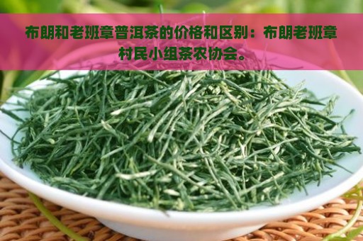 布朗和老班章普洱茶的价格和区别：布朗老班章村民小组茶农协会。