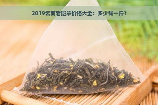 2019云南老班章价格大全：多少钱一斤？