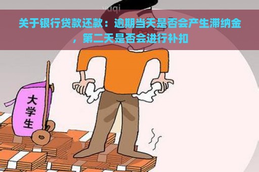 关于银行贷款还款：逾期当天是否会产生滞纳金，第二天是否会进行补扣