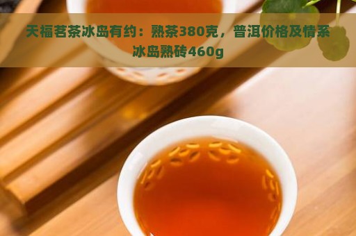 天福茗茶冰岛有约：熟茶380克，普洱价格及情系冰岛熟砖460g