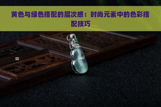 黄色与绿色搭配的层次感：时尚元素中的色彩搭配技巧