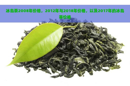 冰岛茶2008年价格，2012年与2018年价格，以及2017年的冰岛茶价格