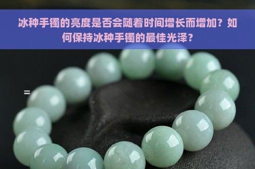 冰种手镯的亮度是否会随着时间增长而增加？如何保持冰种手镯的最佳光泽？