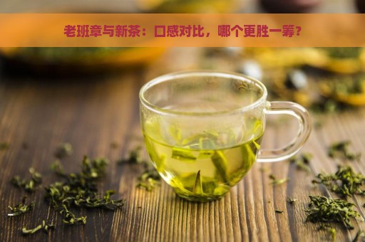 老班章与新茶：口感对比，哪个更胜一筹？