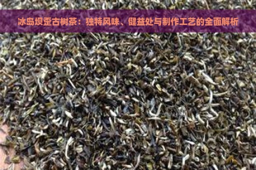 冰岛坝歪古树茶：独特风味、健益处与制作工艺的全面解析