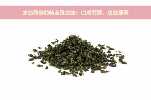 冰岛熟茶的特点及功效：口感醇厚，功效显著