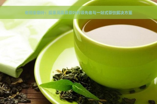 老班章茶叶：探索高品质茶叶的领先者与一站式茶饮解决方案