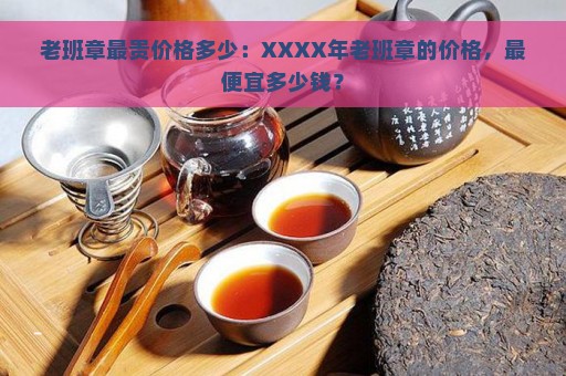 老班章最贵价格多少：XXXX年老班章的价格，最便宜多少钱？