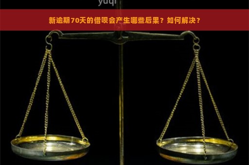 新逾期70天的借呗会产生哪些后果？如何解决？