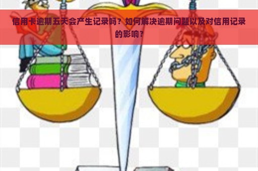 信用卡逾期五天会产生记录吗？如何解决逾期问题以及对信用记录的影响？