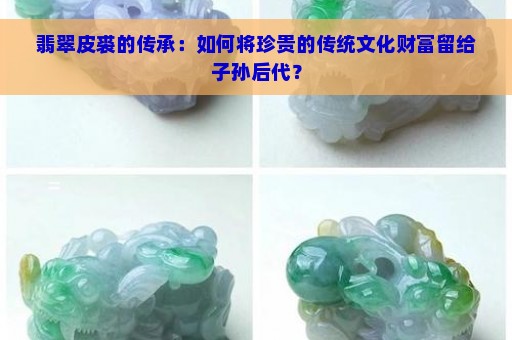 翡翠皮裘的传承：如何将珍贵的传统文化财富留给子孙后代？