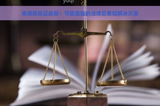 柬埔寨签证逾期：可能面临的法律后果和解决方案