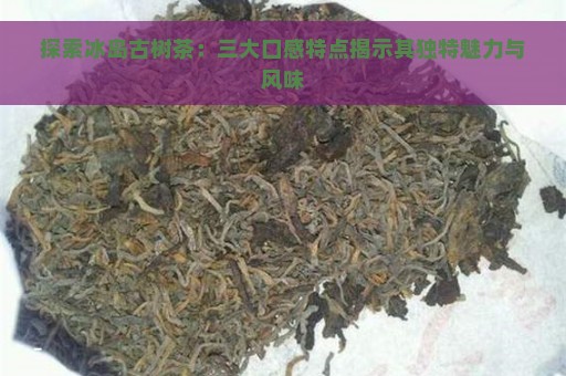 探索冰岛古树茶：三大口感特点揭示其独特魅力与风味