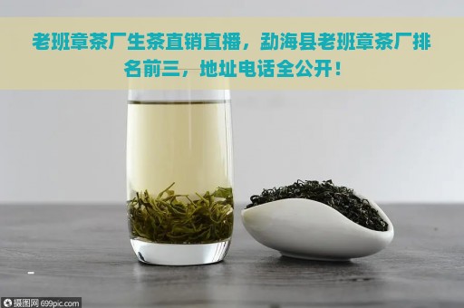 老班章茶厂生茶直销直播，勐海县老班章茶厂排名前三，地址电话全公开！