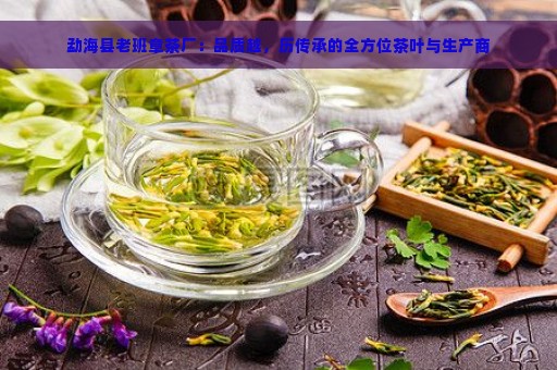 勐海县老班章茶厂：品质越，历传承的全方位茶叶与生产商