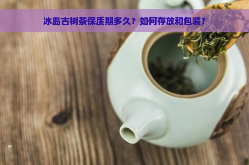 冰岛古树茶保质期多久？如何存放和包装？