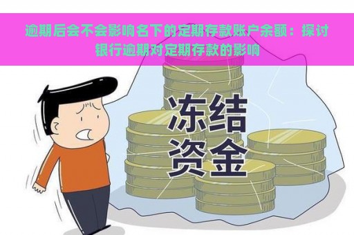 逾期后会不会影响名下的定期存款账户余额：探讨银行逾期对定期存款的影响