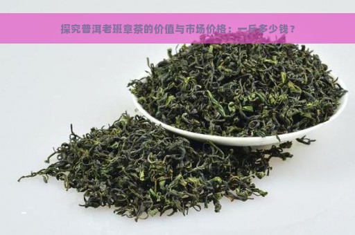 探究普洱老班章茶的价值与市场价格：一斤多少钱？